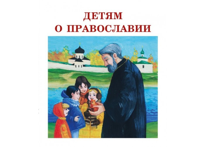 Сборник рассказов Детям о Православии. Духовно-просветительское издание для детей среднего школьного возраста