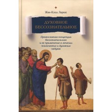 Духовное бессознательное: Православная концепция бесcознательного и ее применение в лечении психических и духовных недугов. Жан-Клод Ларше