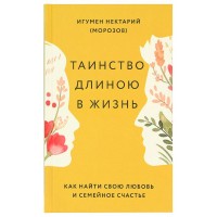Таинство длиною в жизнь. Как найти свою любовь и семейное счастье. Игумен Нектарий (Морозов)
