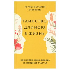 Таинство длиною в жизнь. Как найти свою любовь и семейное счастье. Игумен Нектарий (Морозов)