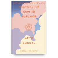 Лети високо! Життя як молитва. Прот. Сергій Баранов