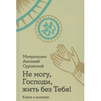 Не можу Господи, жити без Тебе! Книжка про молитву. Антоній Сурозький