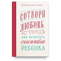Сотвори любовь. Как вырастить счастливого ребенка. Федор Бородин