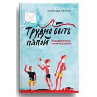 Трудно быть папой. Невыдуманные уроки отцовства. Александр Ткаченко