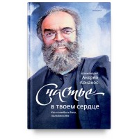Счастье — в твоем сердце. Как полюбить Бога, полюбив себя. Архимандрит Андрей (Конанос)