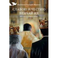 Славою и честию венчай их. Беседы о семье и браке. Иеромонах Макарий (Маркиш)