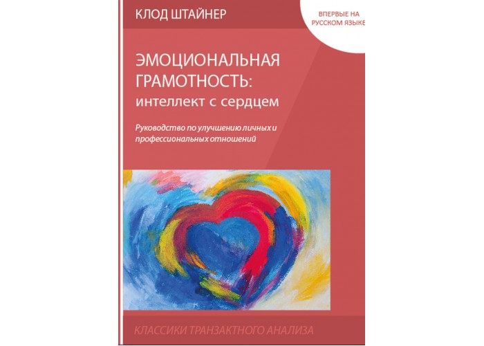 Клод Штайнер. Эмоциональная грамотность: интеллект с сердцем. Для читателей, которые хотели бы улучшить свои отношения с родными и партнерами, хотели бы быть в гармонии с собой. К