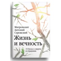 Життя та вічність. 15 бесід про смерть та страждання. Митрополит Антоній Сурозький