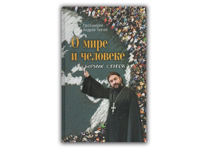 О мире и человеке. Сборник статей. Протоиерей Андрей Ткачев